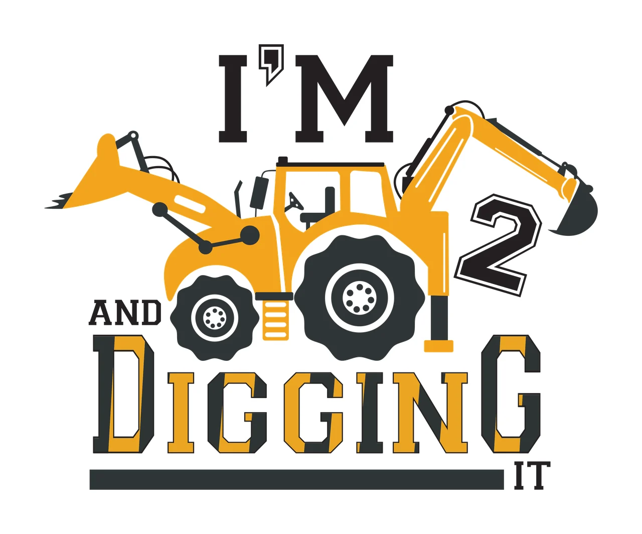 I'M 2 AND DIGGING IT Typography Design with yellow excavator with black arm and bucket, black tires with white hubcaps, black and yellow lettering and number '2' in black with white outline