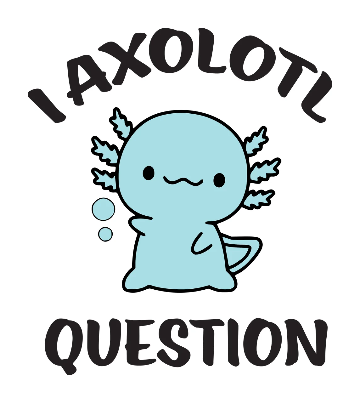 I AXOLOTL QUESTION Cartoon axolotl Design with light blue axolotl, black text 'I AXOLOTL', two light blue bubbles and leaf-like gills in white